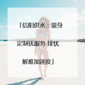 信阳供水：量身定制优服务 排忧解难加速度