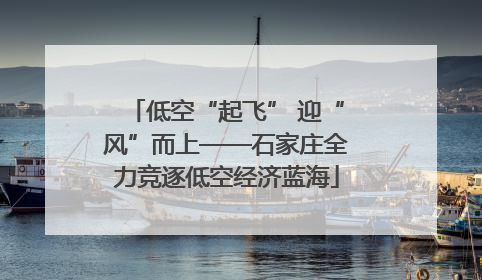 低空“起飞” 迎“风”而上——石家庄全力竞逐低空经济蓝海