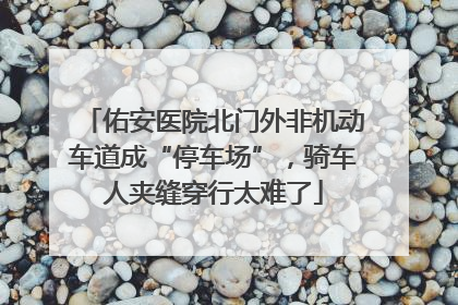 佑安医院北门外非机动车道成“停车场”，骑车人夹缝穿行太难了