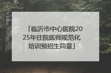 临沂市中心医院2025年住院医师规范化培训预招生简章