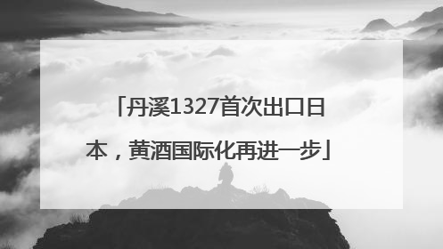 丹溪1327首次出口日本，黄酒国际化再进一步