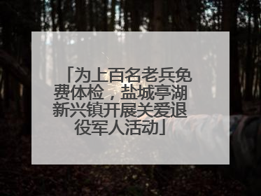 为上百名老兵免费体检，盐城亭湖新兴镇开展关爱退役军人活动