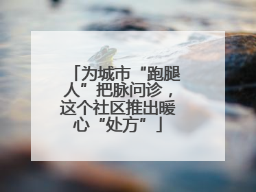 为城市“跑腿人”把脉问诊，这个社区推出暖心“处方”
