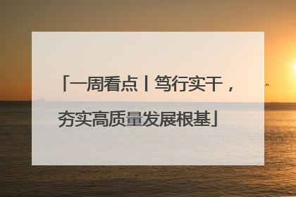 一周看点丨笃行实干，夯实高质量发展根基