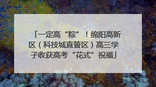 一定高“粽”！绵阳高新区（科技城直管区）高三学子收获高考“花式”祝福