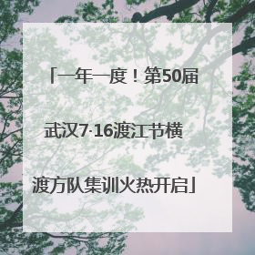 一年一度！第50届武汉7·16渡江节横渡方队集训火热开启