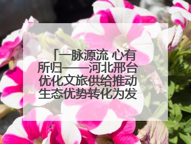 一脉源流 心有所归——河北邢台优化文旅供给推动生态优势转化为发展优势