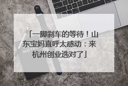 一脚刹车的等待！山东宝妈直呼太感动：来杭州创业选对了