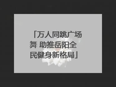 万人同跳广场舞 助推岳阳全民健身新格局