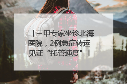 三甲专家坐诊北海医院，2例急症转运见证“托管速度”