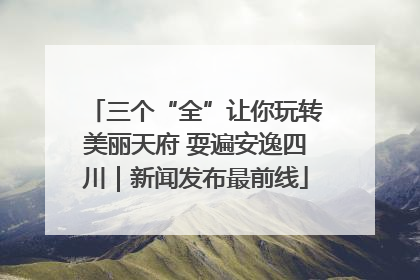 三个“全”让你玩转美丽天府 耍遍安逸四川｜新闻发布最前线
