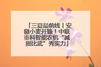三夏最前线丨安徽小麦开镰！中联重科智能农机“减损比武”秀实力