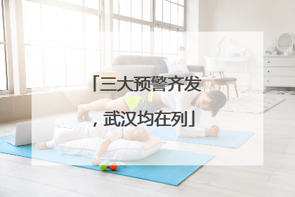 三大预警齐发，武汉均在列