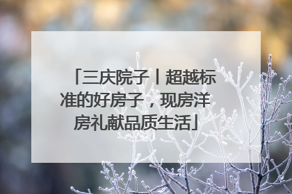 三庆院子丨超越标准的好房子，现房洋房礼献品质生活
