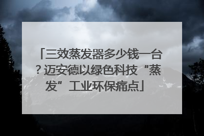 三效蒸发器多少钱一台？迈安德以绿色科技“蒸发”工业环保痛点