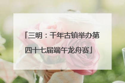 三明：千年古镇举办第四十七届端午龙舟赛
