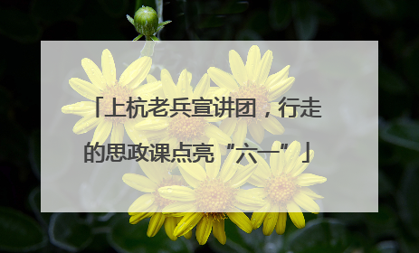 上杭老兵宣讲团，行走的思政课点亮“六一”