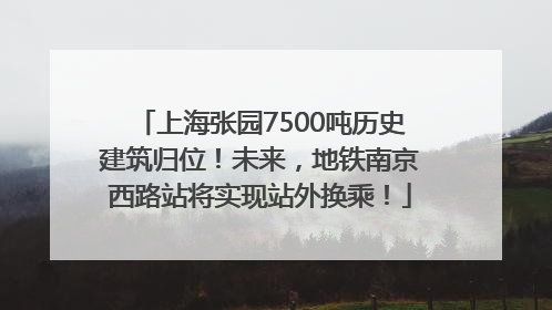 上海张园7500吨历史建筑归位！未来，地铁南京西路站将实现站外换乘！