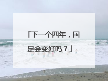 下一个四年，国足会变好吗？
