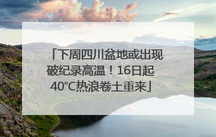 下周四川盆地或出现破纪录高温！16日起40℃热浪卷土重来