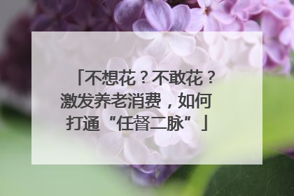 不想花？不敢花？激发养老消费，如何打通“任督二脉”