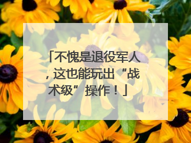 不愧是退役军人，这也能玩出“战术级”操作！