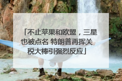 不止苹果和欧盟，三星也被点名 特朗普再挥关税大棒引强烈反应