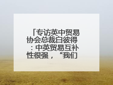 专访英中贸易协会总裁白彼得：中英贸易互补性很强，“我们没有歧视”
