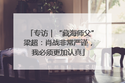 专访｜“藏海师父”梁超：肖战非常严谨，我必须更加认真