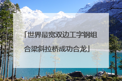 世界最宽双边工字钢组合梁斜拉桥成功合龙