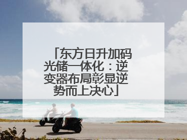 东方日升加码光储一体化：逆变器布局彰显逆势而上决心