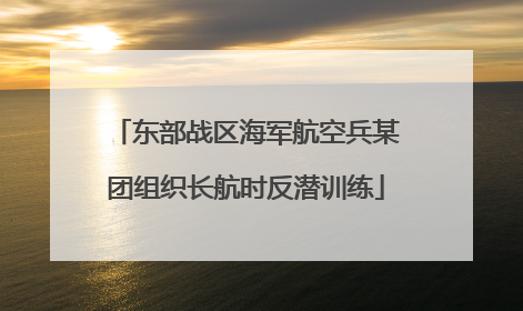 东部战区海军航空兵某团组织长航时反潜训练