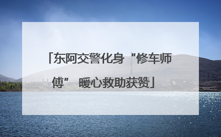 东阿交警化身“修车师傅” 暖心救助获赞