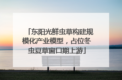 东阳光鲜虫草构建规模化产业模型，占位冬虫夏草窗口期上游