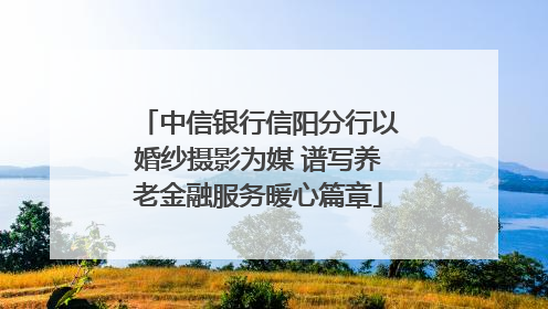 中信银行信阳分行以婚纱摄影为媒 谱写养老金融服务暖心篇章