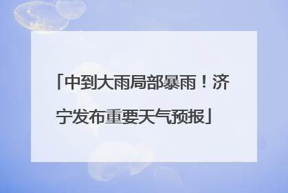 中到大雨局部暴雨！济宁发布重要天气预报