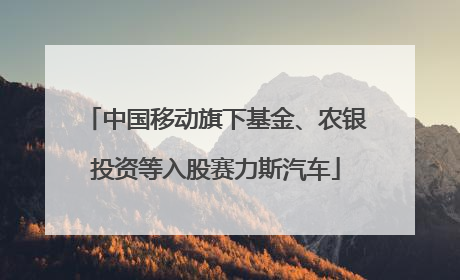 中国移动旗下基金、农银投资等入股赛力斯汽车