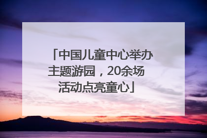 中国儿童中心举办主题游园，20余场活动点亮童心