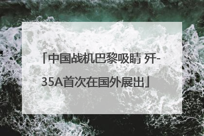 中国战机巴黎吸睛 歼-35A首次在国外展出
