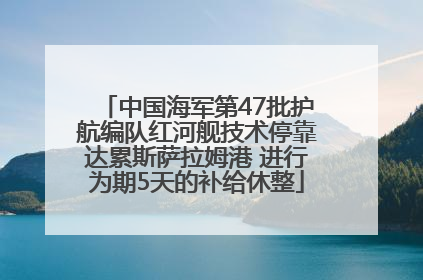 中国海军第47批护航编队红河舰技术停靠达累斯萨拉姆港 进行为期5天的补给休整