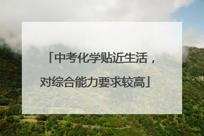 中考化学贴近生活，对综合能力要求较高