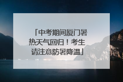 中考期间厦门暑热天气回归！考生请注意防暑降温