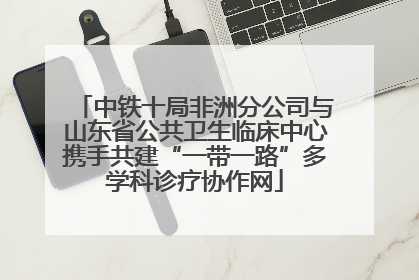 中铁十局非洲分公司与山东省公共卫生临床中心携手共建“一带一路”多学科诊疗协作网