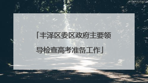 丰泽区委区政府主要领导检查高考准备工作