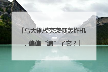 乌大规模突袭俄轰炸机，偏偏“漏”了它？