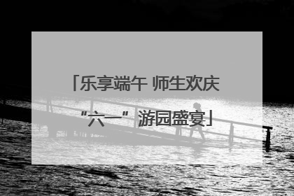 乐享端午 师生欢庆“六一”游园盛宴