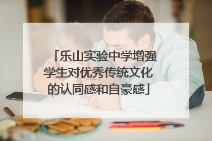 乐山实验中学增强学生对优秀传统文化的认同感和自豪感