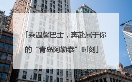 乘温馨巴士，奔赴属于你的“青岛阿勒泰”时刻