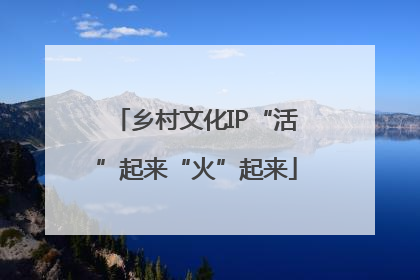 乡村文化IP“活”起来“火”起来
