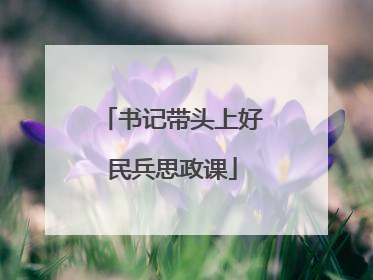 书记带头上好民兵思政课